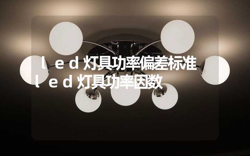 led灯具功率偏差标准 led灯具功率因数